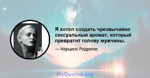 Я хотел создать чрезвычайно сексуальный аромат, который превратит голову мужчины.