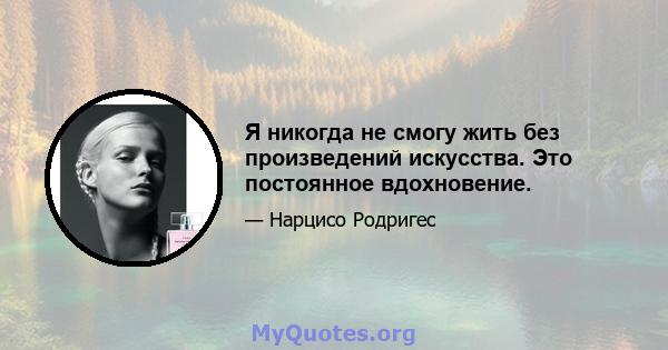 Я никогда не смогу жить без произведений искусства. Это постоянное вдохновение.