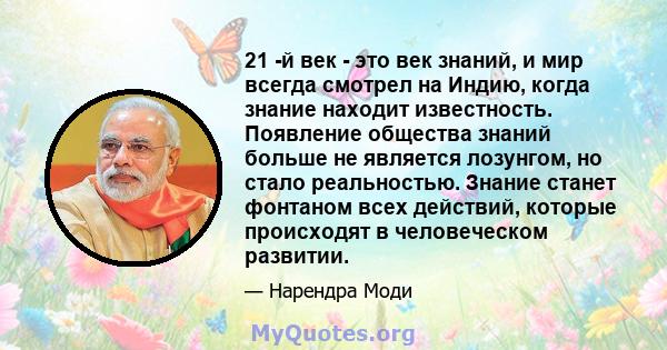 21 -й век - это век знаний, и мир всегда смотрел на Индию, когда знание находит известность. Появление общества знаний больше не является лозунгом, но стало реальностью. Знание станет фонтаном всех действий, которые