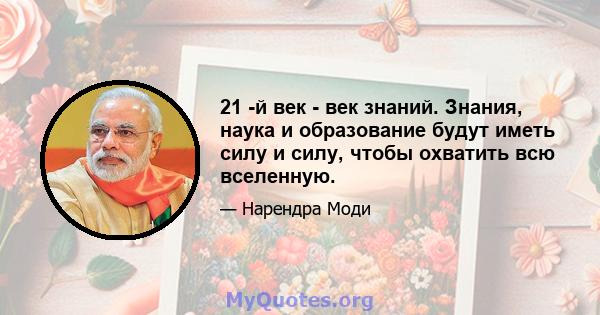 21 -й век - век знаний. Знания, наука и образование будут иметь силу и силу, чтобы охватить всю вселенную.