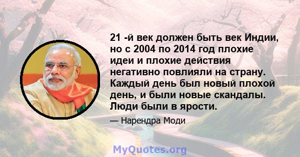 21 -й век должен быть век Индии, но с 2004 по 2014 год плохие идеи и плохие действия негативно повлияли на страну. Каждый день был новый плохой день, и были новые скандалы. Люди были в ярости.