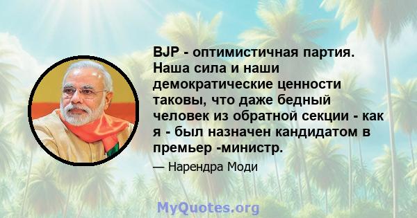 BJP - оптимистичная партия. Наша сила и наши демократические ценности таковы, что даже бедный человек из обратной секции - как я - был назначен кандидатом в премьер -министр.