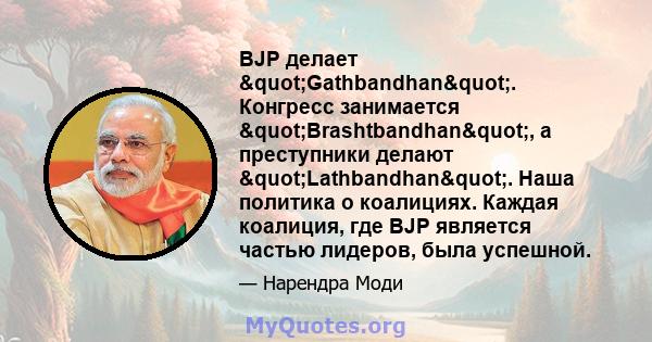 BJP делает "Gathbandhan". Конгресс занимается "Brashtbandhan", а преступники делают "Lathbandhan". Наша политика о коалициях. Каждая коалиция, где BJP является частью лидеров, была успешной.