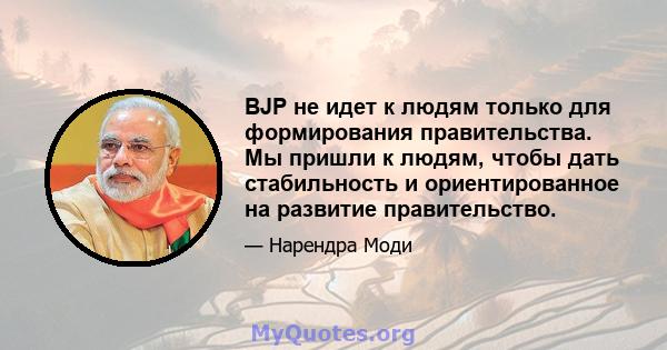 BJP не идет к людям только для формирования правительства. Мы пришли к людям, чтобы дать стабильность и ориентированное на развитие правительство.