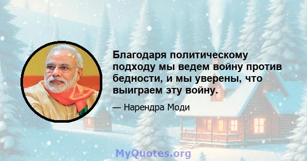 Благодаря политическому подходу мы ведем войну против бедности, и мы уверены, что выиграем эту войну.