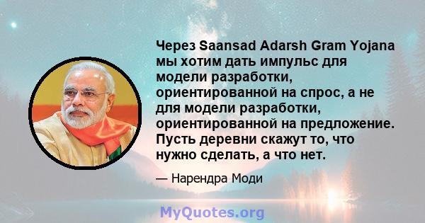 Через Saansad Adarsh ​​Gram Yojana мы хотим дать импульс для модели разработки, ориентированной на спрос, а не для модели разработки, ориентированной на предложение. Пусть деревни скажут то, что нужно сделать, а что нет.