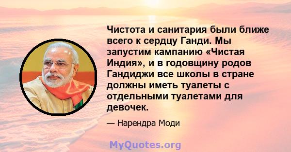 Чистота и санитария были ближе всего к сердцу Ганди. Мы запустим кампанию «Чистая Индия», и в годовщину родов Гандиджи все школы в стране должны иметь туалеты с отдельными туалетами для девочек.