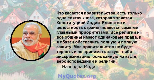 Что касается правительства, есть только одна святая книга, которая является Конституцией Индии. Единство и целостность страны являются самыми главными приоритетами. Все религии и все общины имеют одинаковые права, и я