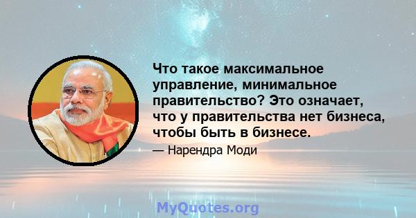 Что такое максимальное управление, минимальное правительство? Это означает, что у правительства нет бизнеса, чтобы быть в бизнесе.