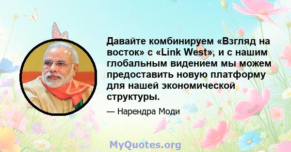 Давайте комбинируем «Взгляд на восток» с «Link West», и с нашим глобальным видением мы можем предоставить новую платформу для нашей экономической структуры.