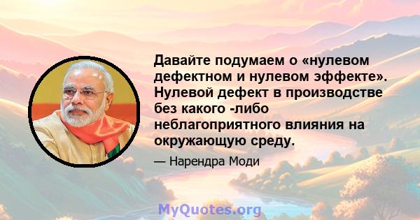 Давайте подумаем о «нулевом дефектном и нулевом эффекте». Нулевой дефект в производстве без какого -либо неблагоприятного влияния на окружающую среду.