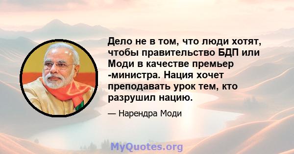 Дело не в том, что люди хотят, чтобы правительство БДП или Моди в качестве премьер -министра. Нация хочет преподавать урок тем, кто разрушил нацию.