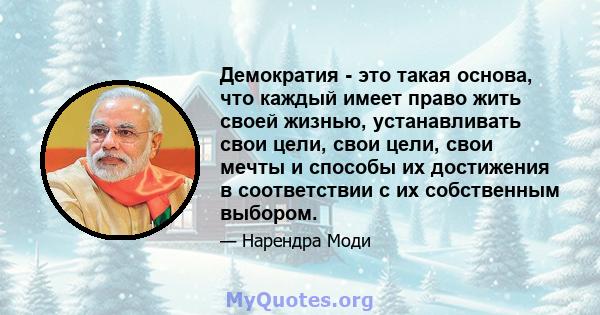 Демократия - это такая основа, что каждый имеет право жить своей жизнью, устанавливать свои цели, свои цели, свои мечты и способы их достижения в соответствии с их собственным выбором.