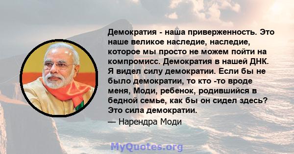 Демократия - наша приверженность. Это наше великое наследие, наследие, которое мы просто не можем пойти на компромисс. Демократия в нашей ДНК. Я видел силу демократии. Если бы не было демократии, то кто -то вроде меня,