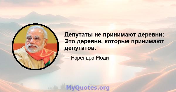 Депутаты не принимают деревни; Это деревни, которые принимают депутатов.