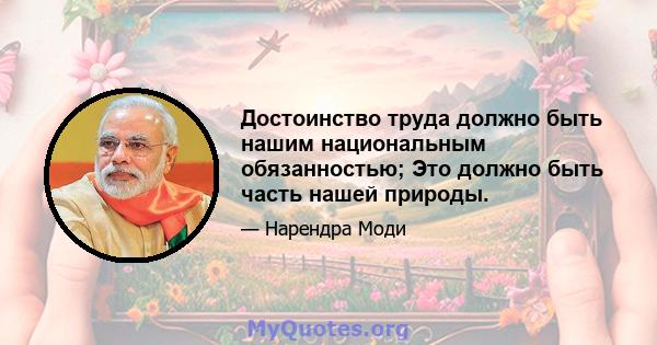 Достоинство труда должно быть нашим национальным обязанностью; Это должно быть часть нашей природы.