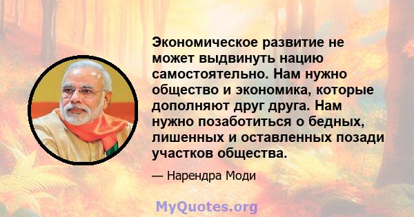 Экономическое развитие не может выдвинуть нацию самостоятельно. Нам нужно общество и экономика, которые дополняют друг друга. Нам нужно позаботиться о бедных, лишенных и оставленных позади участков общества.