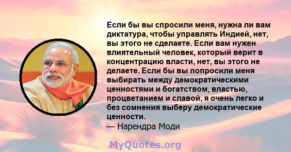 Если бы вы спросили меня, нужна ли вам диктатура, чтобы управлять Индией, нет, вы этого не сделаете. Если вам нужен влиятельный человек, который верит в концентрацию власти, нет, вы этого не делаете. Если бы вы