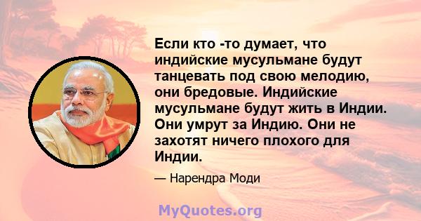 Если кто -то думает, что индийские мусульмане будут танцевать под свою мелодию, они бредовые. Индийские мусульмане будут жить в Индии. Они умрут за Индию. Они не захотят ничего плохого для Индии.