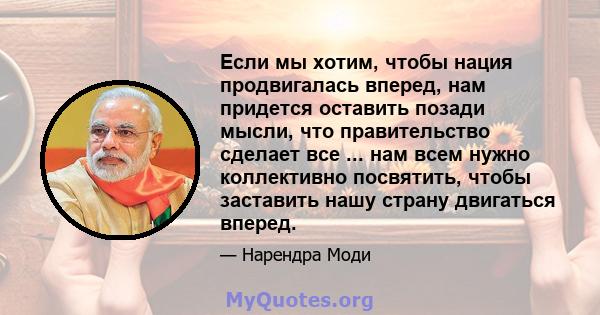 Если мы хотим, чтобы нация продвигалась вперед, нам придется оставить позади мысли, что правительство сделает все ... нам всем нужно коллективно посвятить, чтобы заставить нашу страну двигаться вперед.