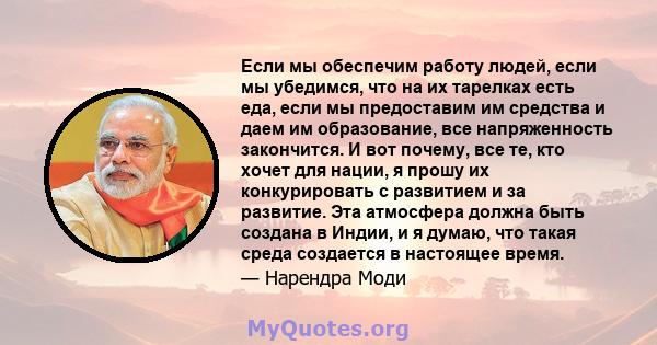 Если мы обеспечим работу людей, если мы убедимся, что на их тарелках есть еда, если мы предоставим им средства и даем им образование, все напряженность закончится. И вот почему, все те, кто хочет для нации, я прошу их