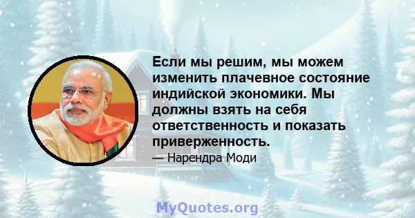 Если мы решим, мы можем изменить плачевное состояние индийской экономики. Мы должны взять на себя ответственность и показать приверженность.