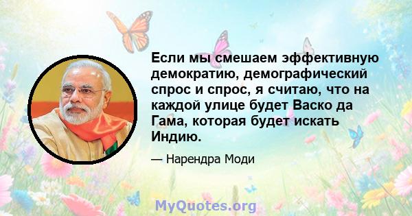 Если мы смешаем эффективную демократию, демографический спрос и спрос, я считаю, что на каждой улице будет Васко да Гама, которая будет искать Индию.