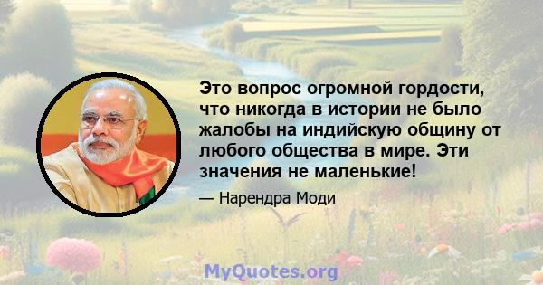 Это вопрос огромной гордости, что никогда в истории не было жалобы на индийскую общину от любого общества в мире. Эти значения не маленькие!