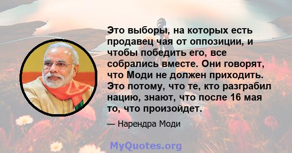 Это выборы, на которых есть продавец чая от оппозиции, и чтобы победить его, все собрались вместе. Они говорят, что Моди не должен приходить. Это потому, что те, кто разграбил нацию, знают, что после 16 мая то, что