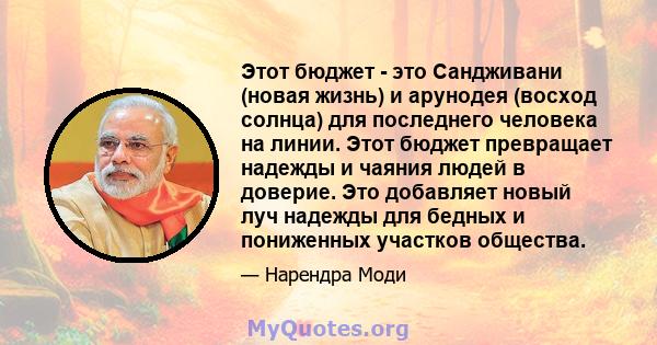 Этот бюджет - это Сандживани (новая жизнь) и арунодея (восход солнца) для последнего человека на линии. Этот бюджет превращает надежды и чаяния людей в доверие. Это добавляет новый луч надежды для бедных и пониженных