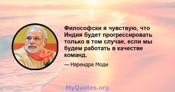 Философски я чувствую, что Индия будет прогрессировать только в том случае, если мы будем работать в качестве команд.