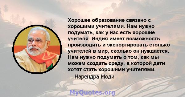 Хорошее образование связано с хорошими учителями. Нам нужно подумать, как у нас есть хорошие учителя. Индия имеет возможность производить и экспортировать столько учителей в мир, сколько он нуждается. Нам нужно подумать 