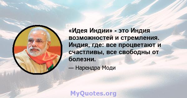 «Идея Индии» - это Индия возможностей и стремления. Индия, где: все процветают и счастливы, все свободны от болезни.