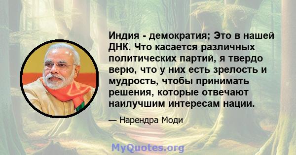 Индия - демократия; Это в нашей ДНК. Что касается различных политических партий, я твердо верю, что у них есть зрелость и мудрость, чтобы принимать решения, которые отвечают наилучшим интересам нации.