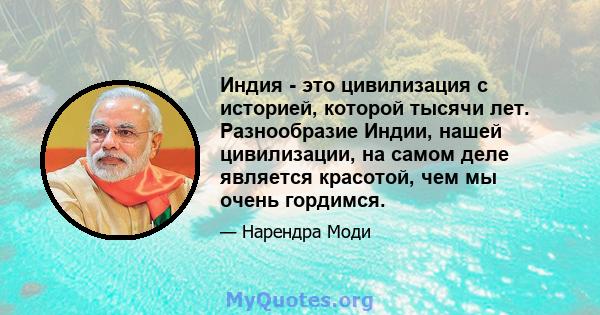 Индия - это цивилизация с историей, которой тысячи лет. Разнообразие Индии, нашей цивилизации, на самом деле является красотой, чем мы очень гордимся.