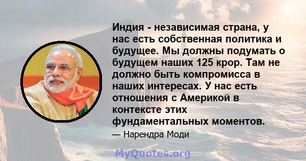 Индия - независимая страна, у нас есть собственная политика и будущее. Мы должны подумать о будущем наших 125 крор. Там не должно быть компромисса в наших интересах. У нас есть отношения с Америкой в ​​контексте этих