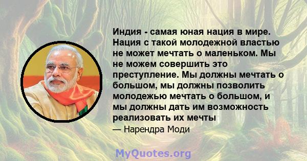 Индия - самая юная нация в мире. Нация с такой молодежной властью не может мечтать о маленьком. Мы не можем совершить это преступление. Мы должны мечтать о большом, мы должны позволить молодежью мечтать о большом, и мы