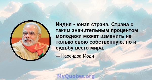 Индия - юная страна. Страна с таким значительным процентом молодежи может изменить не только свою собственную, но и судьбу всего мира.