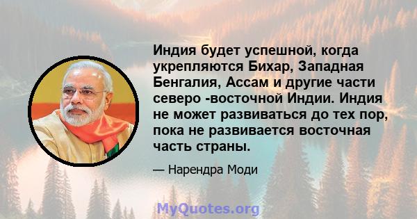 Индия будет успешной, когда укрепляются Бихар, Западная Бенгалия, Ассам и другие части северо -восточной Индии. Индия не может развиваться до тех пор, пока не развивается восточная часть страны.