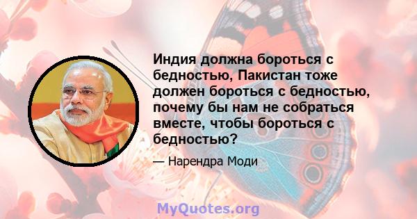 Индия должна бороться с бедностью, Пакистан тоже должен бороться с бедностью, почему бы нам не собраться вместе, чтобы бороться с бедностью?