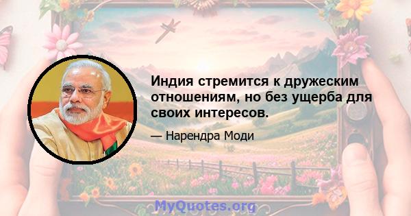 Индия стремится к дружеским отношениям, но без ущерба для своих интересов.