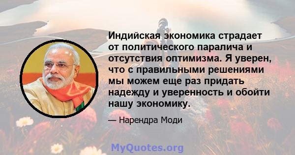 Индийская экономика страдает от политического паралича и отсутствия оптимизма. Я уверен, что с правильными решениями мы можем еще раз придать надежду и уверенность и обойти нашу экономику.