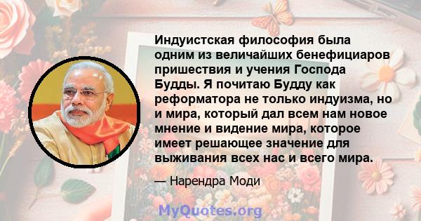 Индуистская философия была одним из величайших бенефициаров пришествия и учения Господа Будды. Я почитаю Будду как реформатора не только индуизма, но и мира, который дал всем нам новое мнение и видение мира, которое