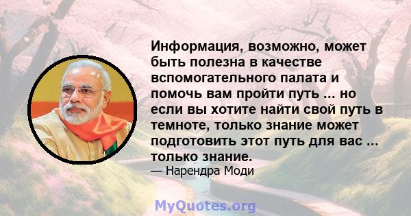 Информация, возможно, может быть полезна в качестве вспомогательного палата и помочь вам пройти путь ... но если вы хотите найти свой путь в темноте, только знание может подготовить этот путь для вас ... только знание.