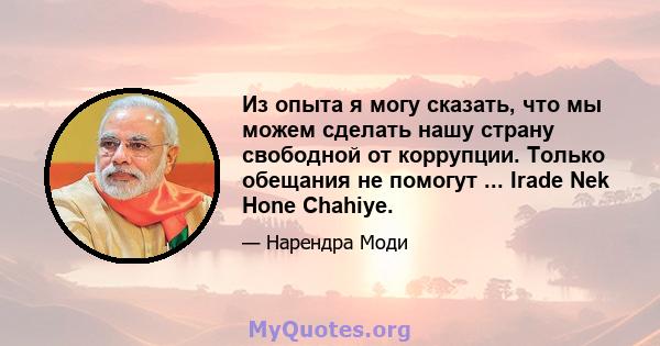 Из опыта я могу сказать, что мы можем сделать нашу страну свободной от коррупции. Только обещания не помогут ... Irade Nek Hone Chahiye.