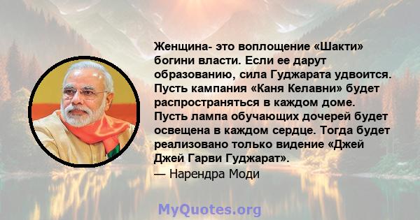 Женщина- это воплощение «Шакти» богини власти. Если ее дарут образованию, сила Гуджарата удвоится. Пусть кампания «Каня Келавни» будет распространяться в каждом доме. Пусть лампа обучающих дочерей будет освещена в