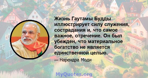 Жизнь Гаутамы Будды иллюстрирует силу служения, сострадания и, что самое важное, отречение. Он был убежден, что материальное богатство не является единственной целью.