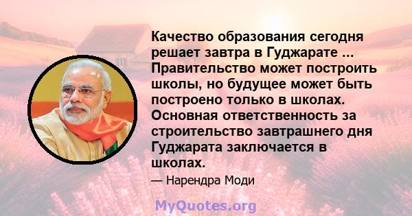 Качество образования сегодня решает завтра в Гуджарате ... Правительство может построить школы, но будущее может быть построено только в школах. Основная ответственность за строительство завтрашнего дня Гуджарата