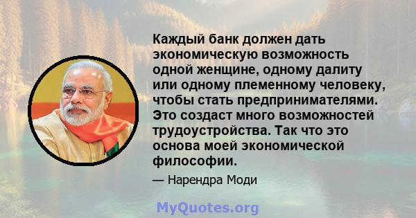 Каждый банк должен дать экономическую возможность одной женщине, одному далиту или одному племенному человеку, чтобы стать предпринимателями. Это создаст много возможностей трудоустройства. Так что это основа моей