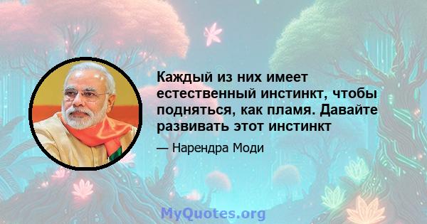 Каждый из них имеет естественный инстинкт, чтобы подняться, как пламя. Давайте развивать этот инстинкт